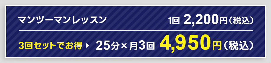 マンツーマンレッスン1回2,200円（税込） 3回セットでお得 25分×月3回 4,950円（税込）